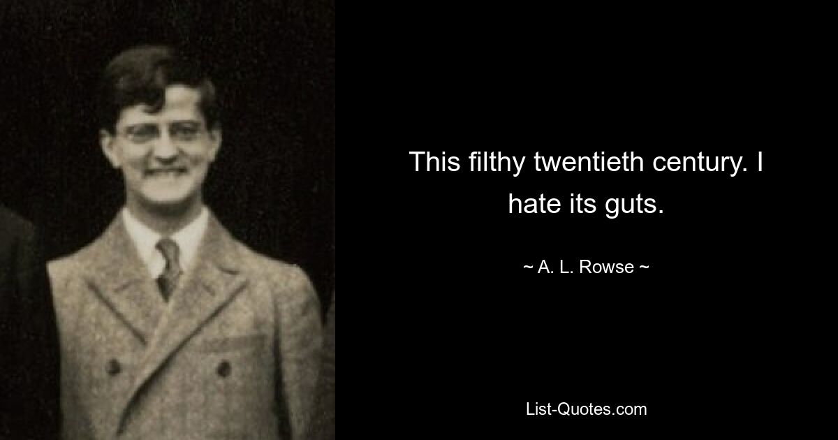 This filthy twentieth century. I hate its guts. — © A. L. Rowse