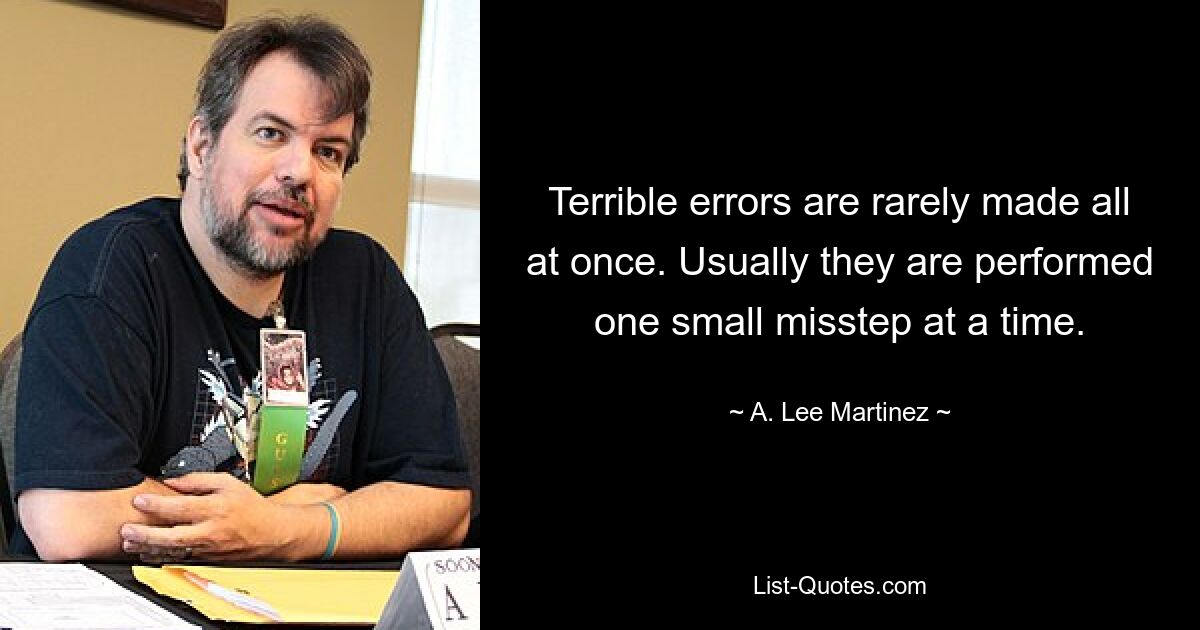 Terrible errors are rarely made all at once. Usually they are performed one small misstep at a time. — © A. Lee Martinez