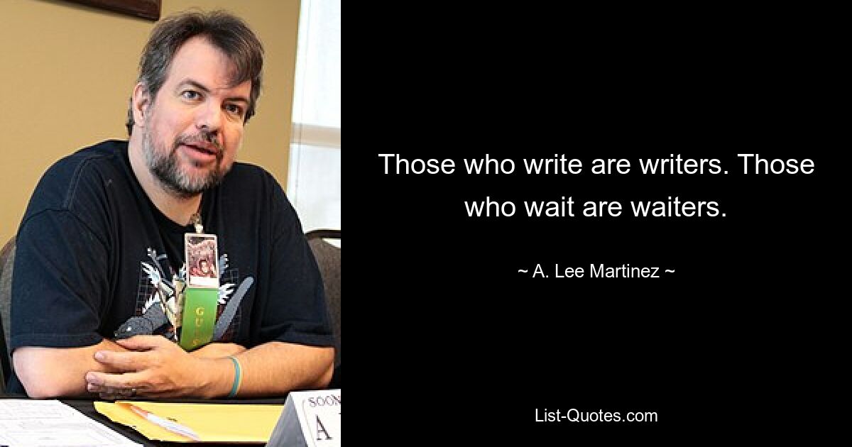 Those who write are writers. Those who wait are waiters. — © A. Lee Martinez