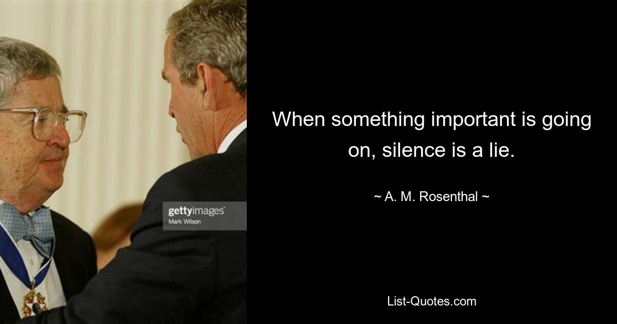 When something important is going on, silence is a lie. — © A. M. Rosenthal