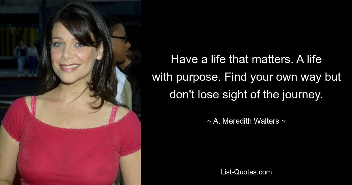 Have a life that matters. A life with purpose. Find your own way but don't lose sight of the journey. — © A. Meredith Walters