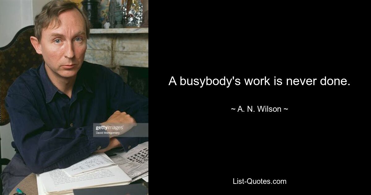 A busybody's work is never done. — © A. N. Wilson