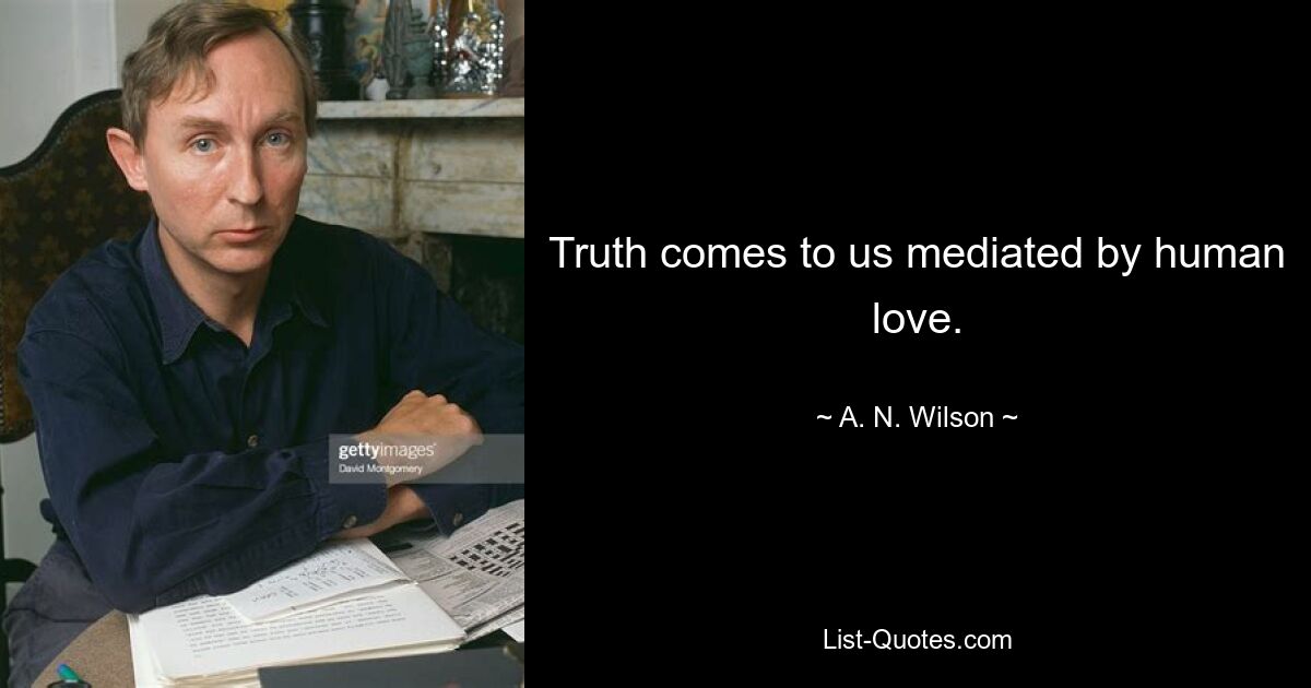 Truth comes to us mediated by human love. — © A. N. Wilson