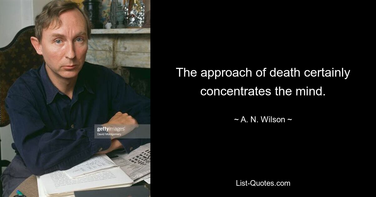 The approach of death certainly concentrates the mind. — © A. N. Wilson