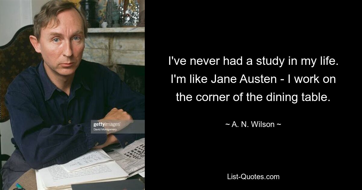 Я никогда в жизни не учился. Я как Джейн Остин — работаю на углу обеденного стола. — © А.Н. Уилсон 