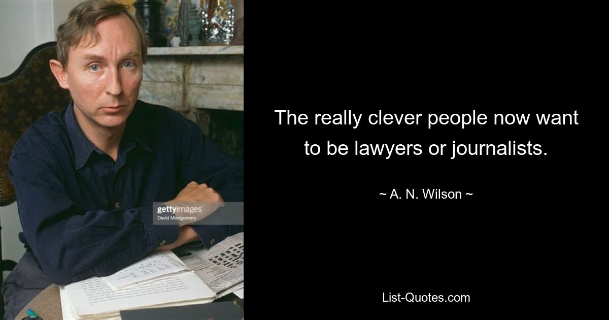 The really clever people now want to be lawyers or journalists. — © A. N. Wilson