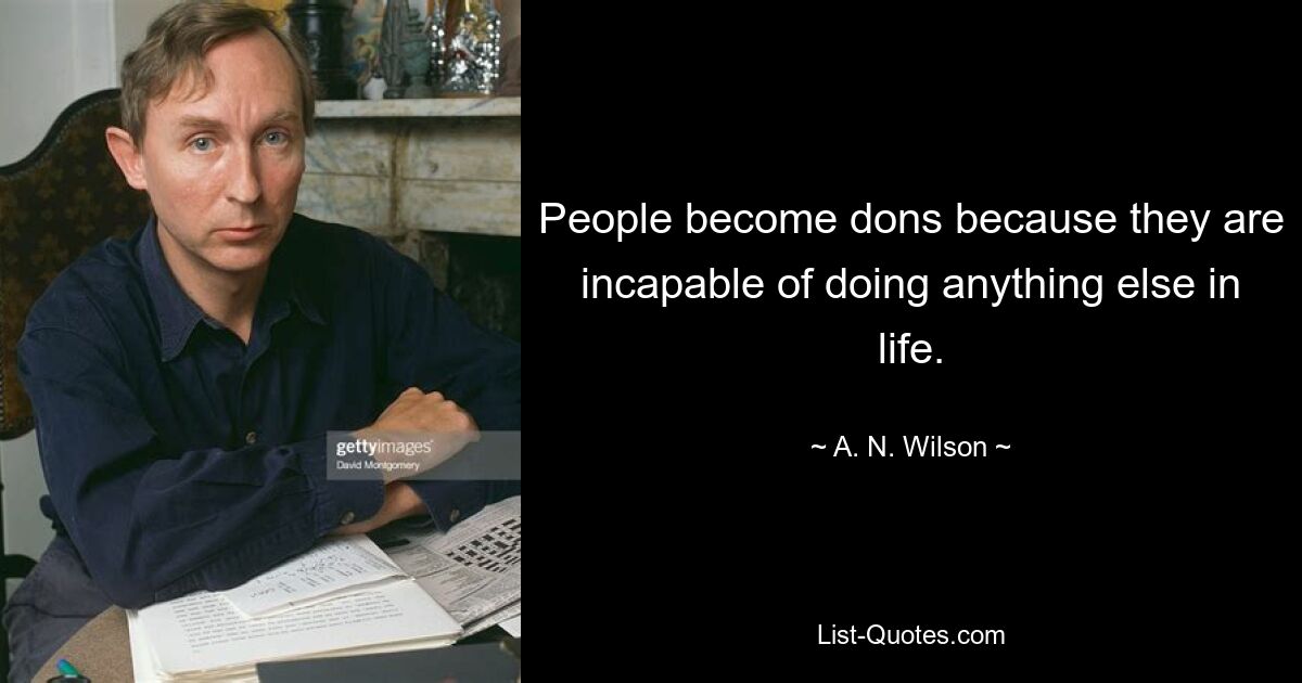 People become dons because they are incapable of doing anything else in life. — © A. N. Wilson