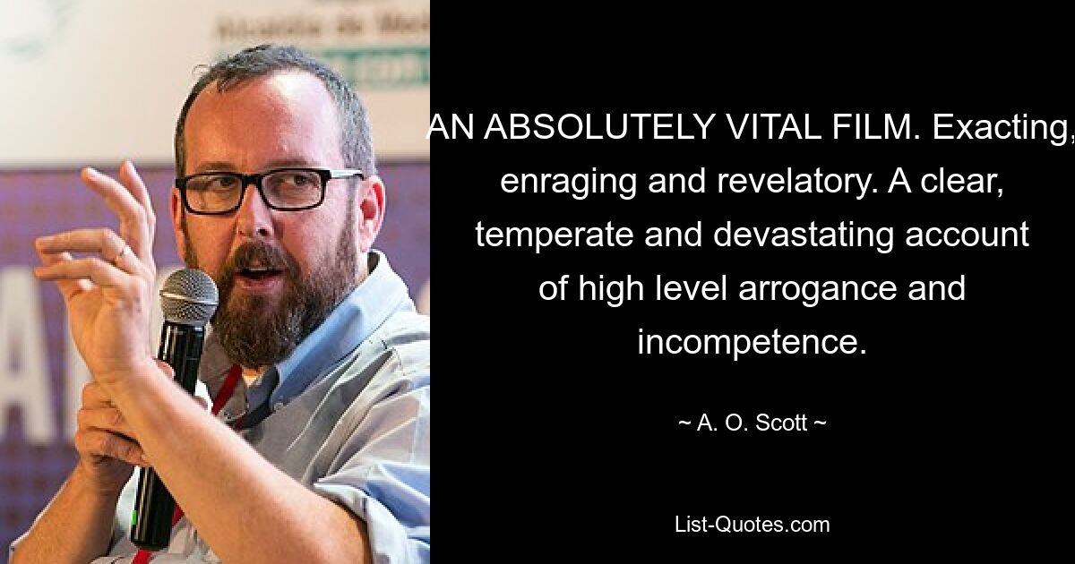 AN ABSOLUTELY VITAL FILM. Exacting, enraging and revelatory. A clear, temperate and devastating account of high level arrogance and incompetence. — © A. O. Scott