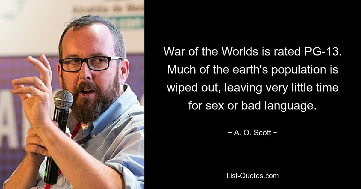 War of the Worlds is rated PG-13. Much of the earth's population is wiped out, leaving very little time for sex or bad language. — © A. O. Scott