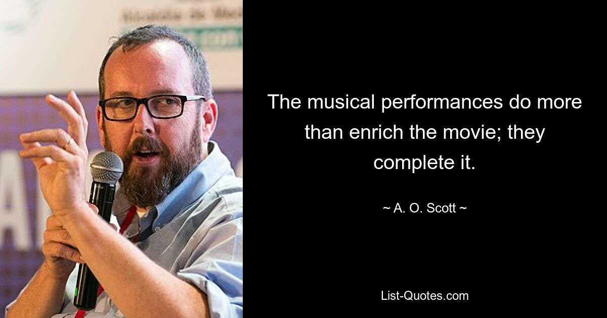 The musical performances do more than enrich the movie; they complete it. — © A. O. Scott