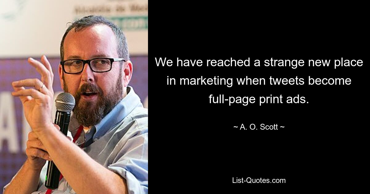 We have reached a strange new place in marketing when tweets become full-page print ads. — © A. O. Scott