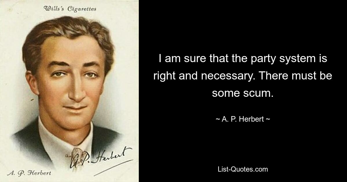 I am sure that the party system is right and necessary. There must be some scum. — © A. P. Herbert