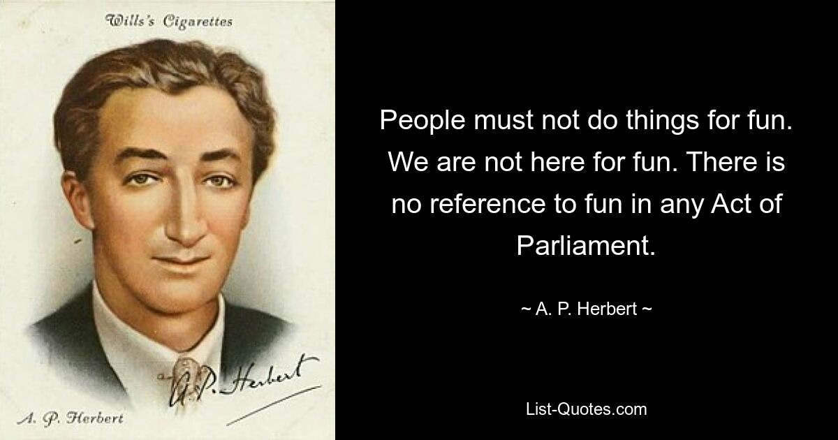 People must not do things for fun. We are not here for fun. There is no reference to fun in any Act of Parliament. — © A. P. Herbert