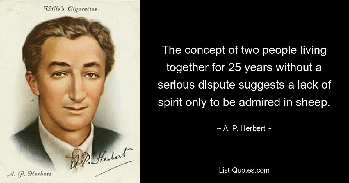 The concept of two people living together for 25 years without a serious dispute suggests a lack of spirit only to be admired in sheep. — © A. P. Herbert