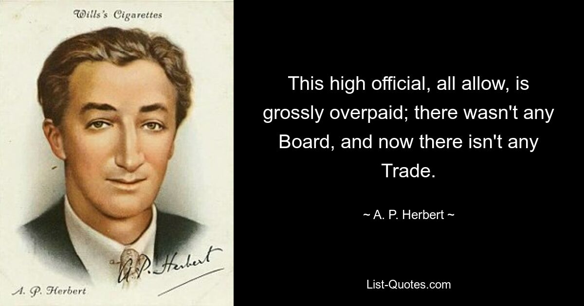 This high official, all allow, is grossly overpaid; there wasn't any Board, and now there isn't any Trade. — © A. P. Herbert