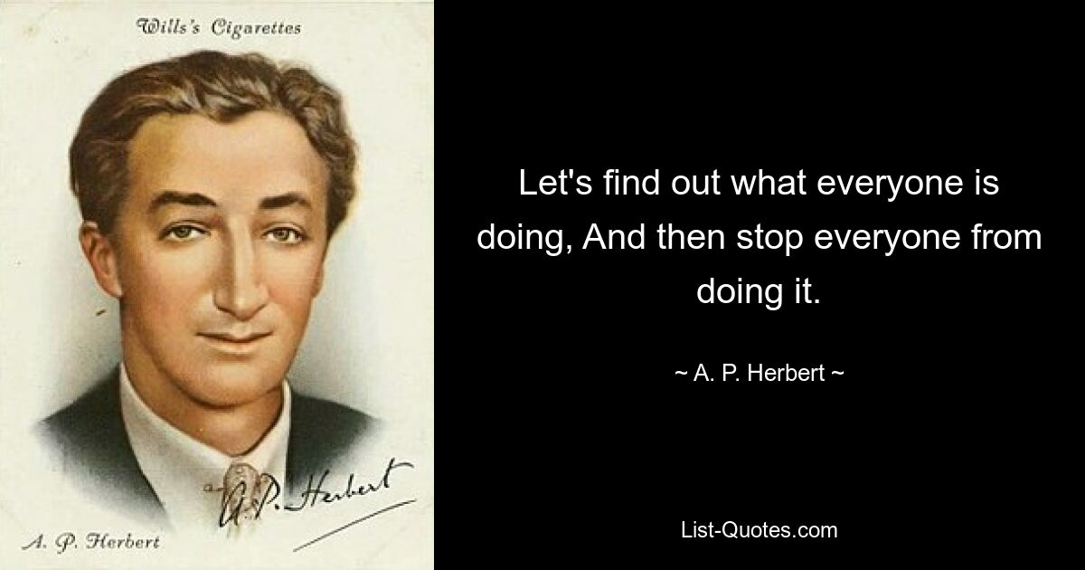 Let's find out what everyone is doing, And then stop everyone from doing it. — © A. P. Herbert