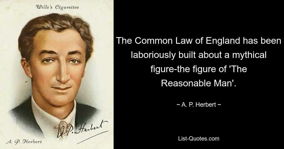 The Common Law of England has been laboriously built about a mythical figure-the figure of 'The Reasonable Man'. — © A. P. Herbert