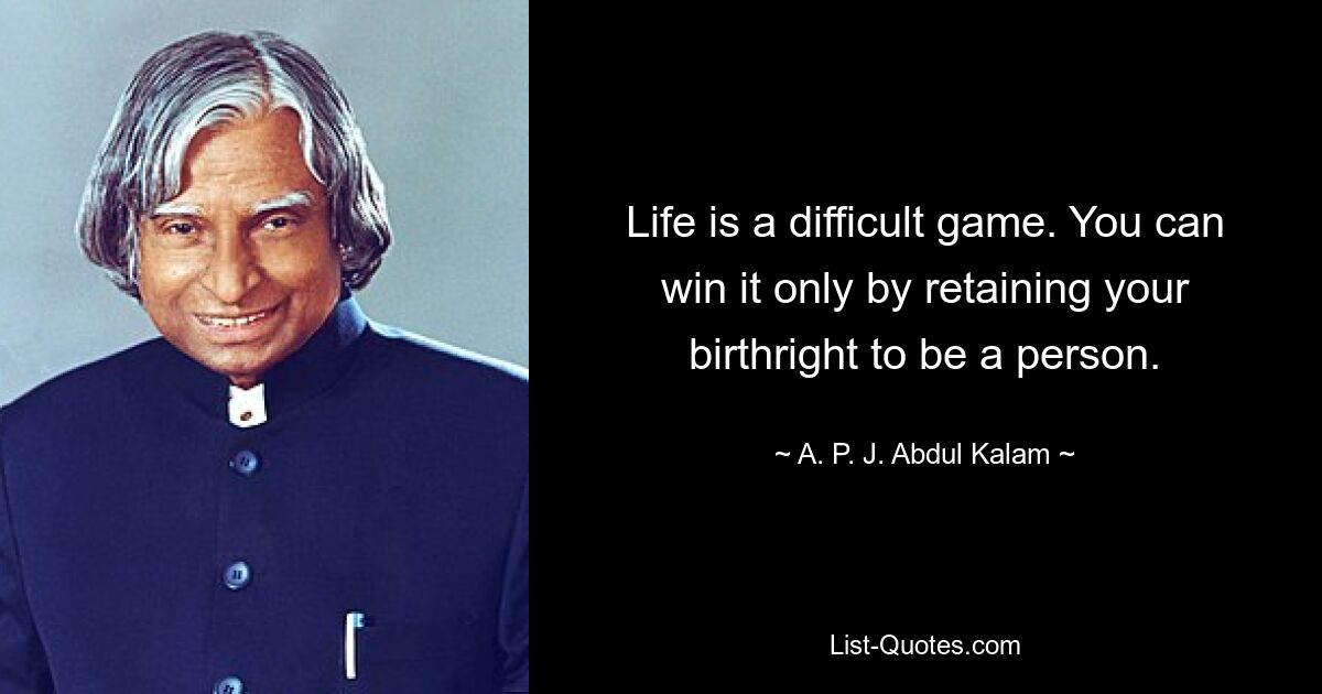 Life is a difficult game. You can win it only by retaining your birthright to be a person. — © A. P. J. Abdul Kalam