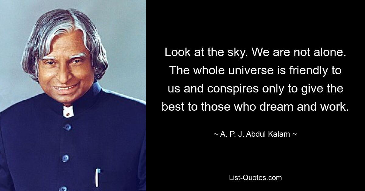 Look at the sky. We are not alone. The whole universe is friendly to us and conspires only to give the best to those who dream and work. — © A. P. J. Abdul Kalam