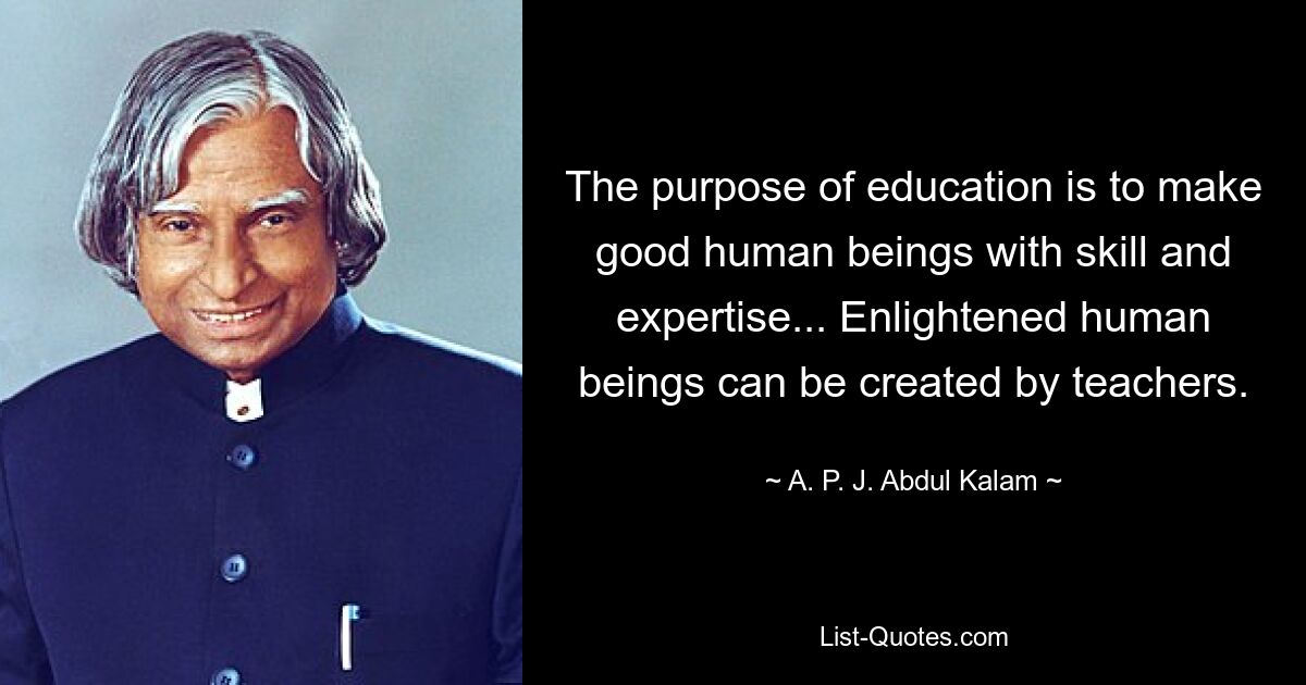 The purpose of education is to make good human beings with skill and expertise... Enlightened human beings can be created by teachers. — © A. P. J. Abdul Kalam