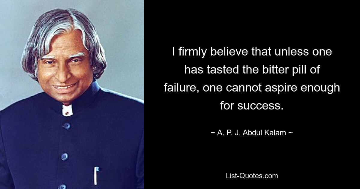 I firmly believe that unless one has tasted the bitter pill of failure, one cannot aspire enough for success. — © A. P. J. Abdul Kalam