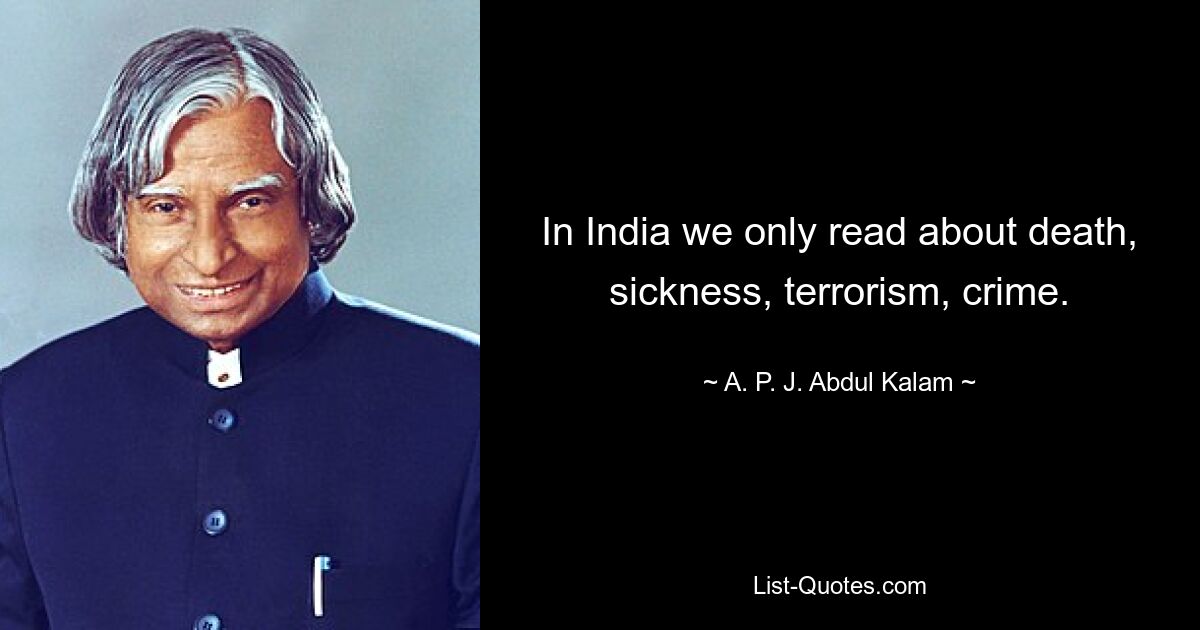 In India we only read about death, sickness, terrorism, crime. — © A. P. J. Abdul Kalam