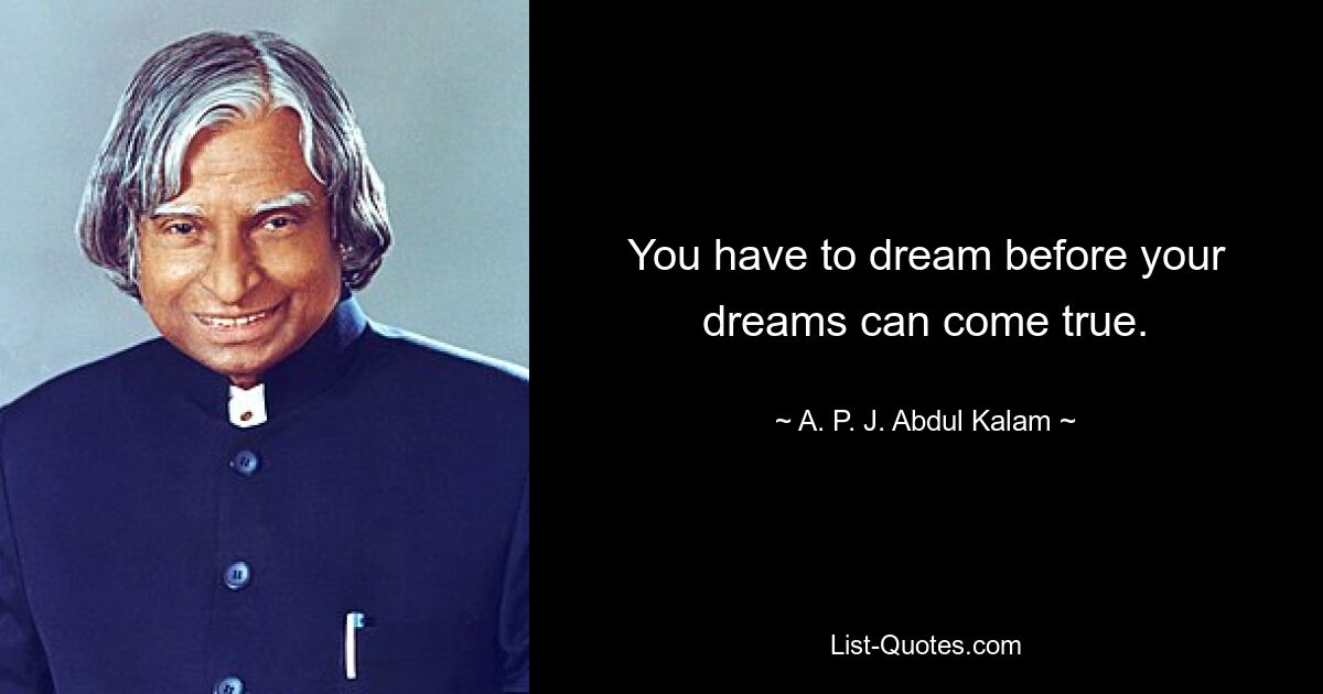 You have to dream before your dreams can come true. — © A. P. J. Abdul Kalam