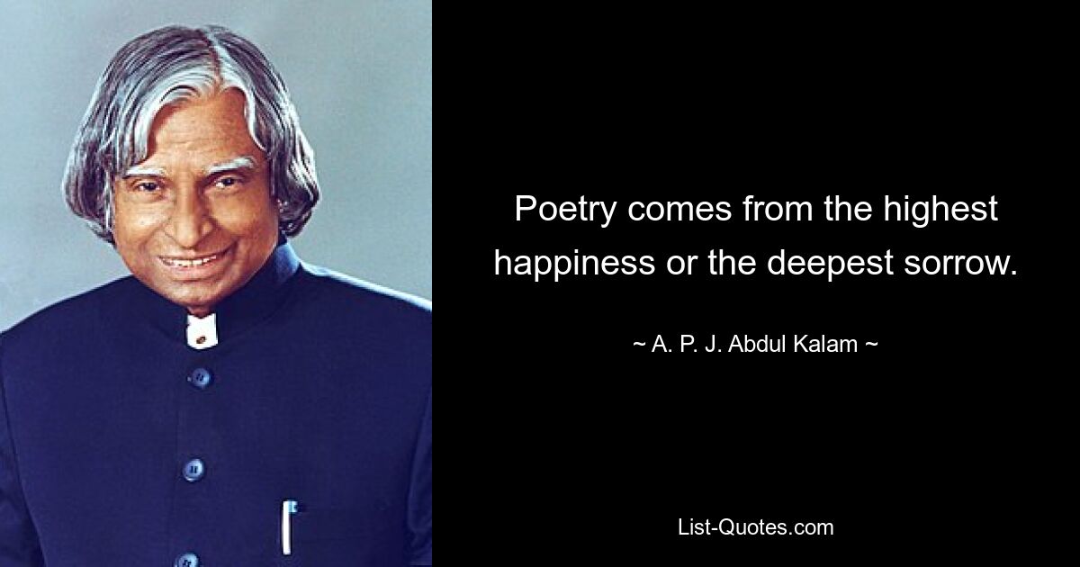 Poetry comes from the highest happiness or the deepest sorrow. — © A. P. J. Abdul Kalam