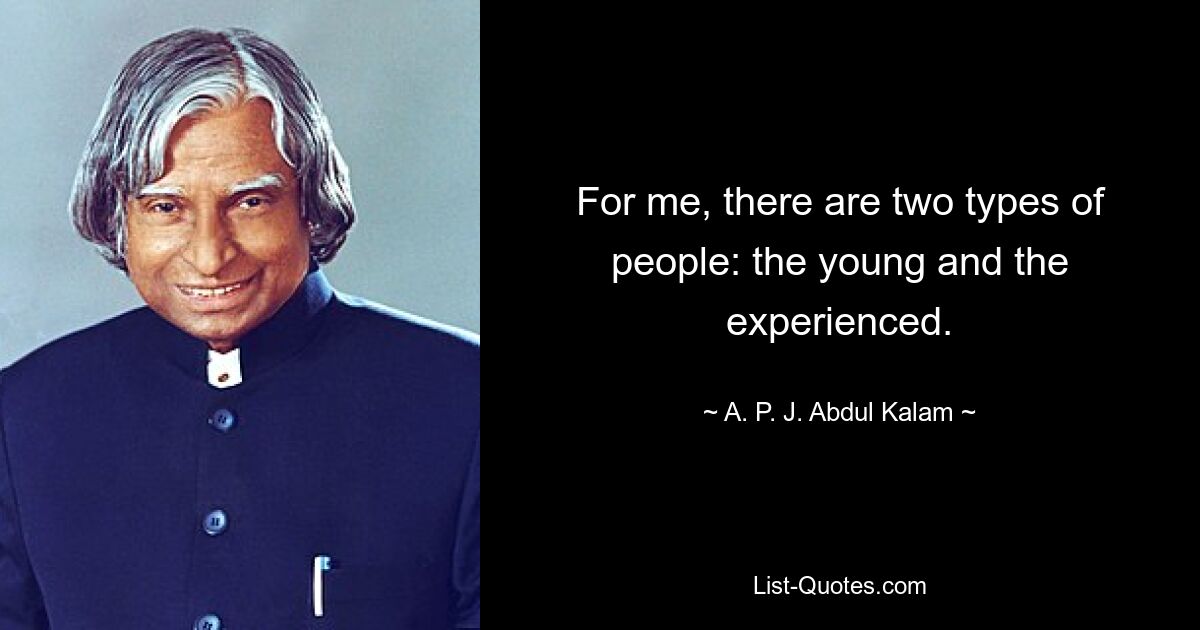 For me, there are two types of people: the young and the experienced. — © A. P. J. Abdul Kalam