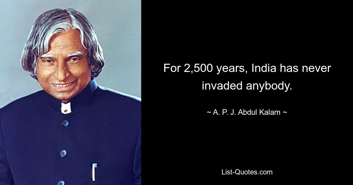 For 2,500 years, India has never invaded anybody. — © A. P. J. Abdul Kalam