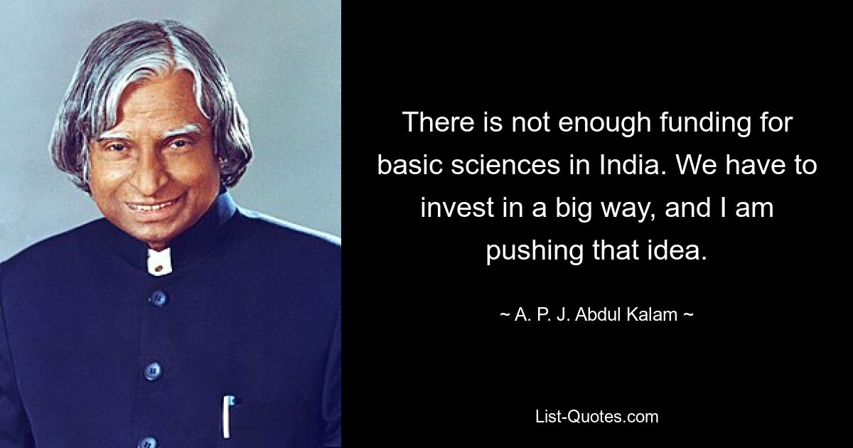 There is not enough funding for basic sciences in India. We have to invest in a big way, and I am pushing that idea. — © A. P. J. Abdul Kalam