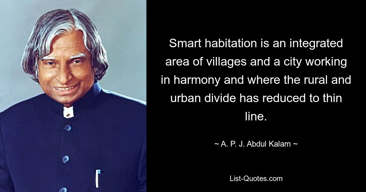 Smart habitation is an integrated area of villages and a city working in harmony and where the rural and urban divide has reduced to thin line. — © A. P. J. Abdul Kalam