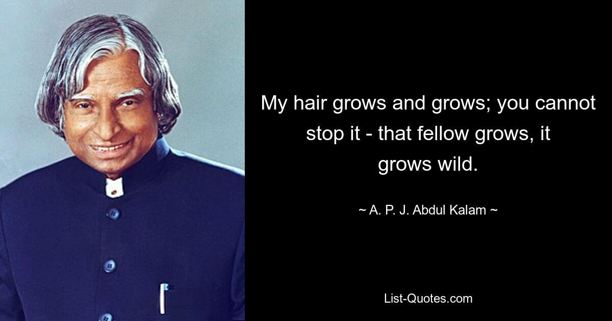 Meine Haare wachsen und wachsen; Du kannst es nicht aufhalten – dieser Kerl wächst, er wächst wild. — © APJ Abdul Kalam 