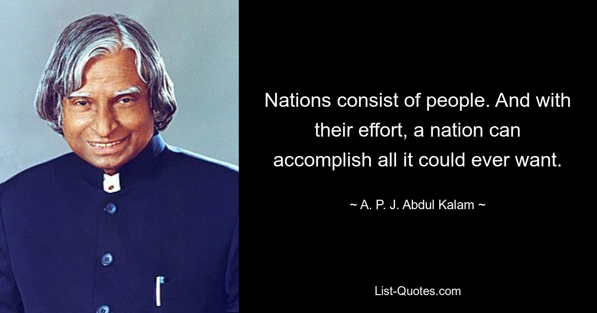 Nations consist of people. And with their effort, a nation can accomplish all it could ever want. — © A. P. J. Abdul Kalam