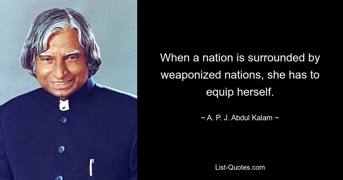 When a nation is surrounded by weaponized nations, she has to equip herself. — © A. P. J. Abdul Kalam