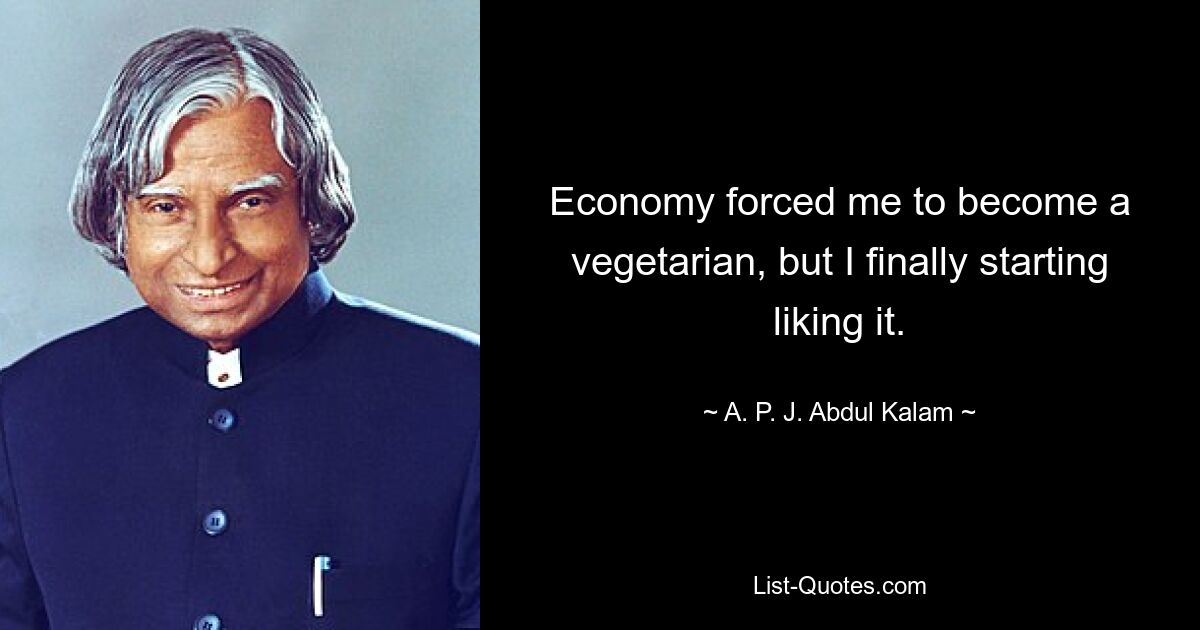 Economy forced me to become a vegetarian, but I finally starting liking it. — © A. P. J. Abdul Kalam