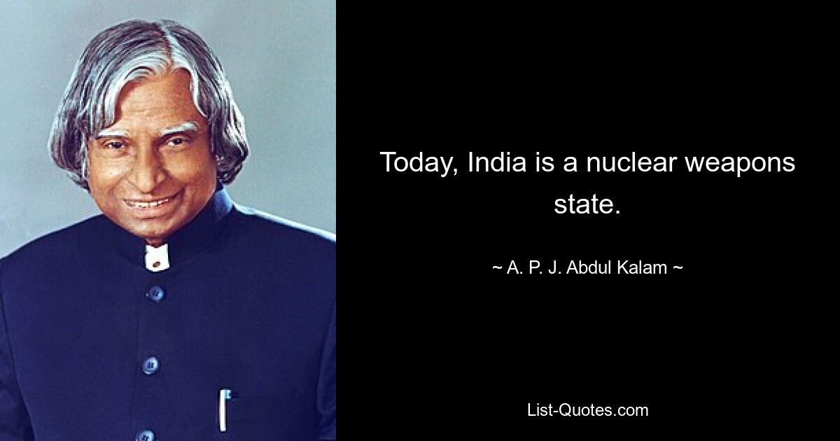 Today, India is a nuclear weapons state. — © A. P. J. Abdul Kalam