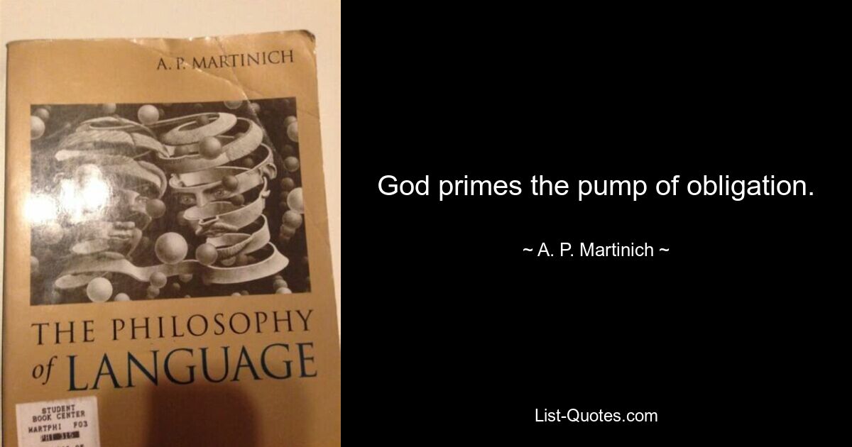 God primes the pump of obligation. — © A. P. Martinich