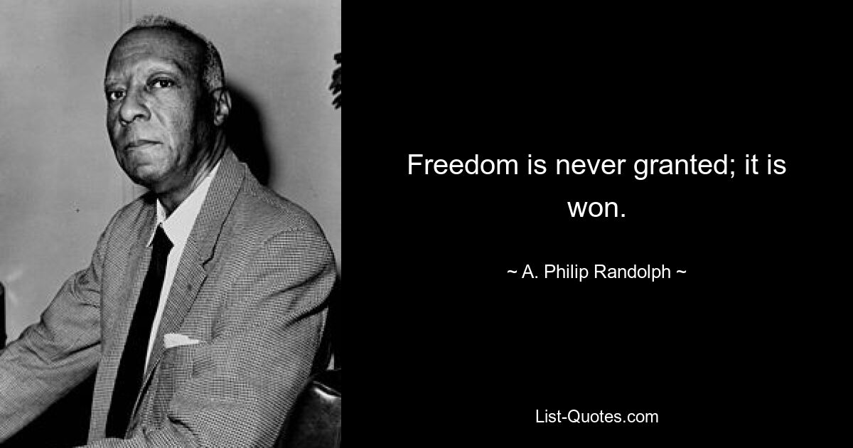 Freedom is never granted; it is won. — © A. Philip Randolph