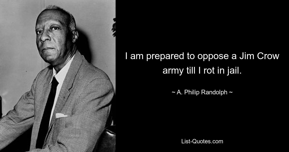 I am prepared to oppose a Jim Crow army till I rot in jail. — © A. Philip Randolph