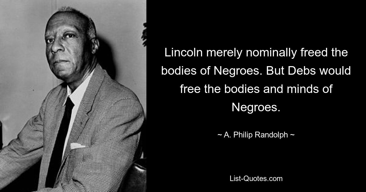 Lincoln merely nominally freed the bodies of Negroes. But Debs would free the bodies and minds of Negroes. — © A. Philip Randolph