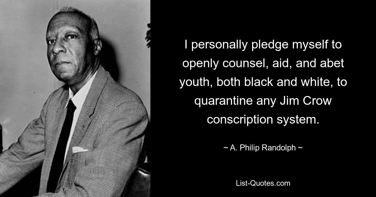 I personally pledge myself to openly counsel, aid, and abet youth, both black and white, to quarantine any Jim Crow conscription system. — © A. Philip Randolph