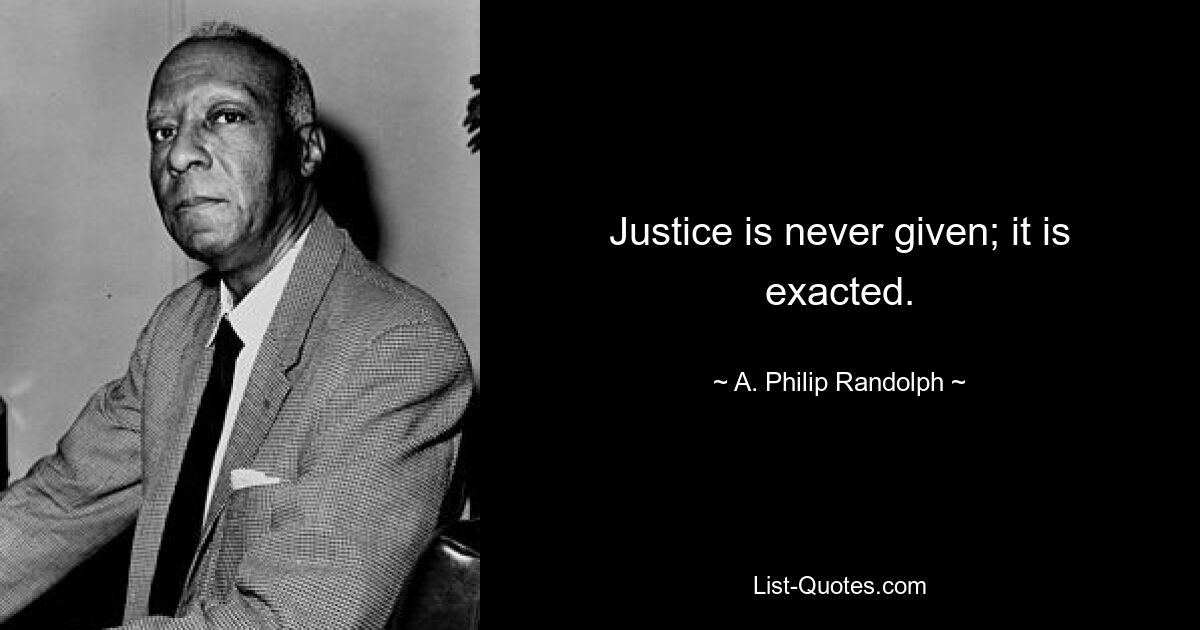 Justice is never given; it is exacted. — © A. Philip Randolph