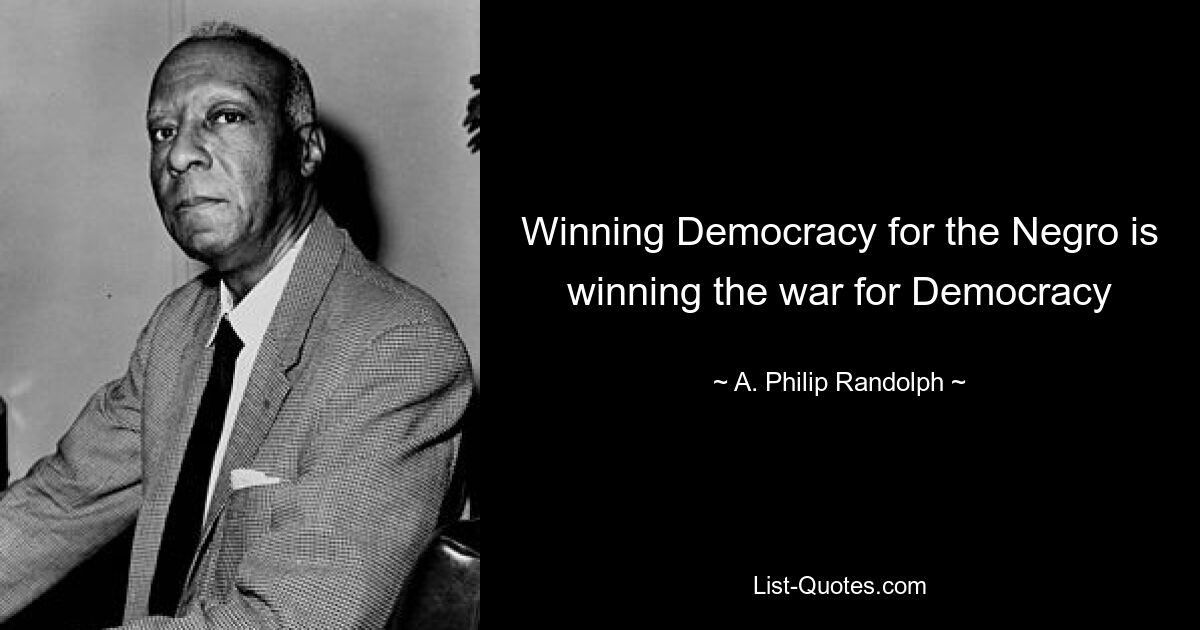 Winning Democracy for the Negro is winning the war for Democracy — © A. Philip Randolph