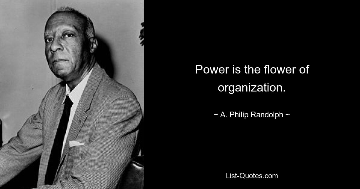 Power is the flower of organization. — © A. Philip Randolph