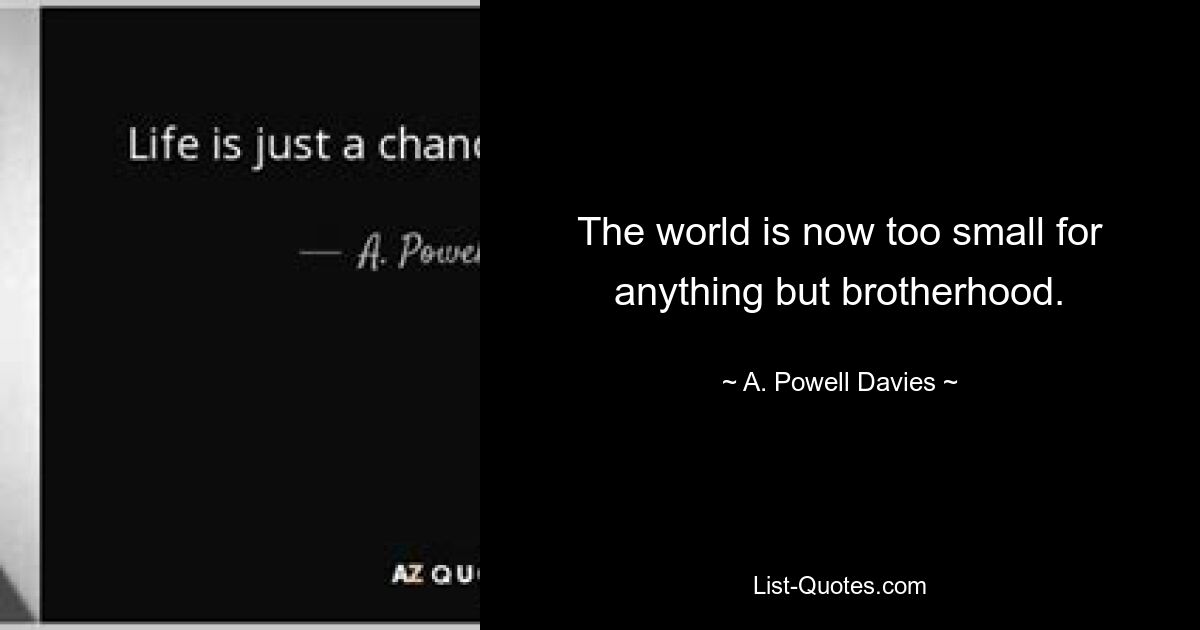 The world is now too small for anything but brotherhood. — © A. Powell Davies