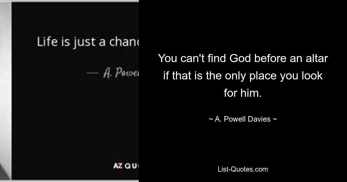 You can't find God before an altar if that is the only place you look for him. — © A. Powell Davies