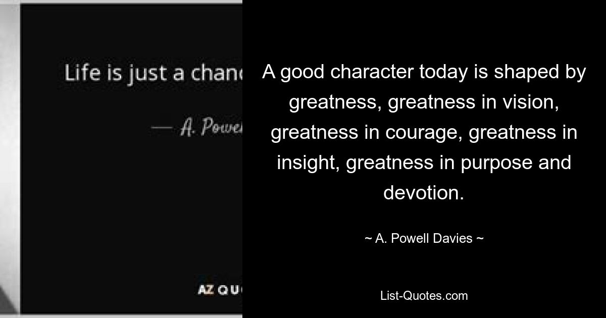 A good character today is shaped by greatness, greatness in vision, greatness in courage, greatness in insight, greatness in purpose and devotion. — © A. Powell Davies