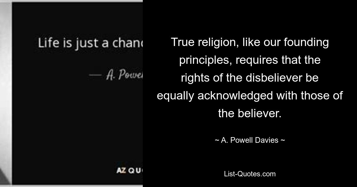 True religion, like our founding principles, requires that the rights of the disbeliever be equally acknowledged with those of the believer. — © A. Powell Davies