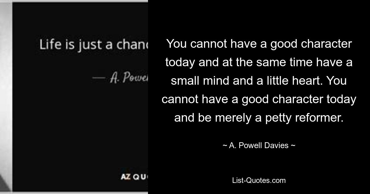 You cannot have a good character today and at the same time have a small mind and a little heart. You cannot have a good character today and be merely a petty reformer. — © A. Powell Davies